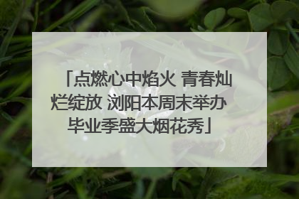 点燃心中焰火 青春灿烂绽放 浏阳本周末举办毕业季盛大烟花秀